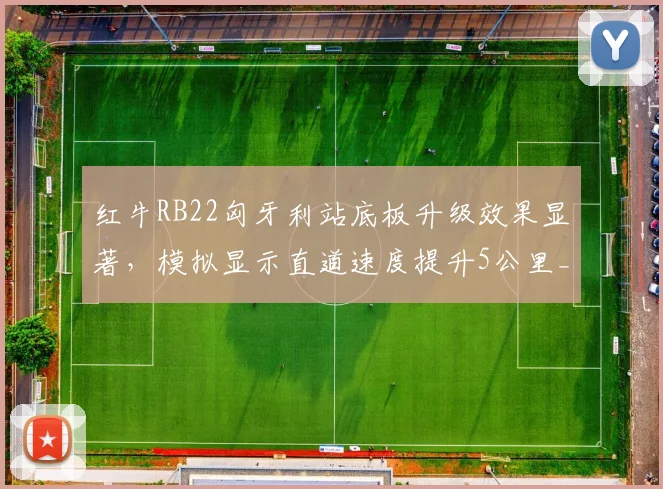 红牛RB22匈牙利站底板升级效果显著，模拟显示直道速度提升5公里_小时