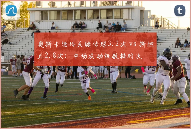 奥斯卡场均关键传球3.2次 vs 斯坦丘2.8次：中场发动机数据对决