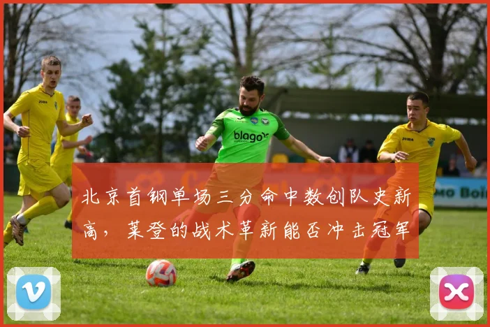 北京首钢单场三分命中数创队史新高,莱登的战术革新能否冲击冠军?