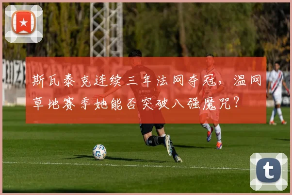 斯瓦泰克连续三年法网夺冠，温网草地赛季她能否突破八强魔咒？