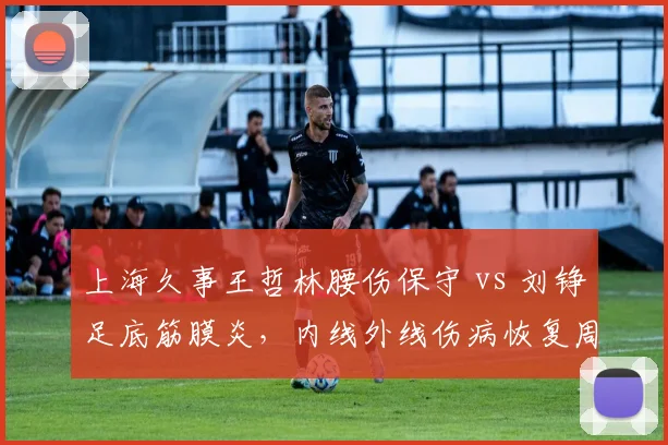 上海久事王哲林腰伤保守 vs 刘铮足底筋膜炎，内线外线伤病恢复周期分析
