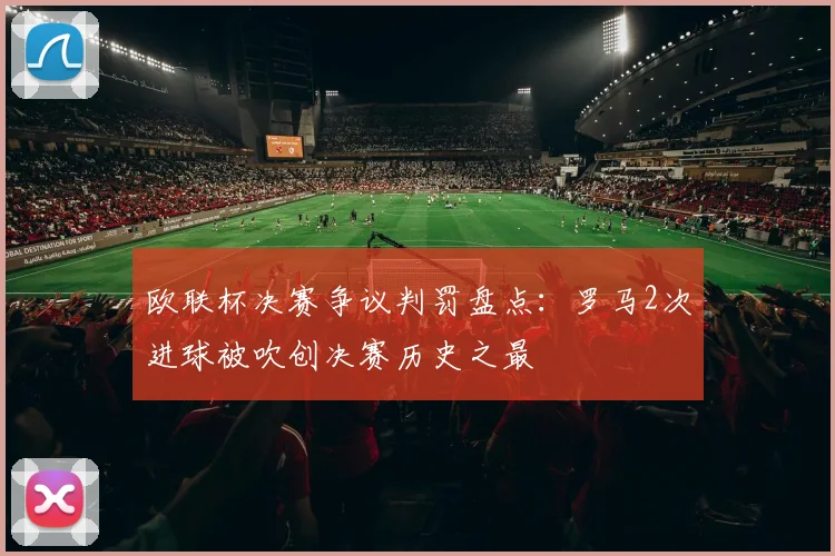 欧联杯决赛争议判罚盘点：罗马2次进球被吹创决赛历史之最